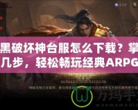 暗黑破壞神臺服怎么下載？掌握這幾步，輕松暢玩經(jīng)典ARPG大作！