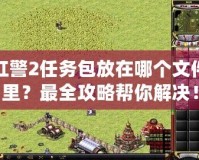 紅警2任務(wù)包放在哪個(gè)文件里？最全攻略幫你解決！