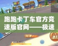 跑跑卡丁車官方競速版官網(wǎng)——極速競速，精彩無限！