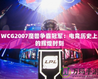 WCG2007魔獸爭(zhēng)霸冠軍：電競(jìng)歷史上的輝煌時(shí)刻