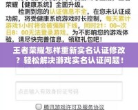 王者榮耀怎樣重新實(shí)名認(rèn)證修改？輕松解決游戲?qū)嵜J(rèn)證問題！