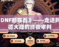 《DNF斷罪著》——走進(jìn)阿拉德大陸的終極審判