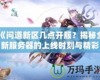 《問(wèn)道新區(qū)幾點(diǎn)開服？揭秘全新服務(wù)器的上線時(shí)刻與精彩活動(dòng)》