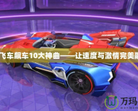 qq飛車飆車10大神曲——讓速度與激情完美融合