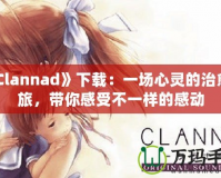 《Clannad》下載：一場(chǎng)心靈的治愈之旅，帶你感受不一樣的感動(dòng)