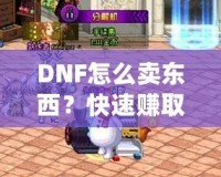 DNF怎么賣東西？快速賺取金幣，輕松提升游戲體驗(yàn)！