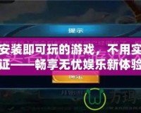 不用安裝即可玩的游戲，不用實名認證——暢享無憂娛樂新體驗