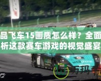 極品飛車15畫質怎么樣？全面解析這款賽車游戲的視覺盛宴