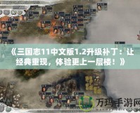 《三國志11中文版1.2升級補?。鹤尳?jīng)典重現(xiàn)，體驗更上一層樓！》