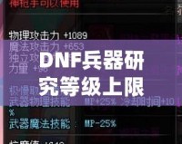 DNF兵器研究等級(jí)上限：全面解析，助你輕松突破極限