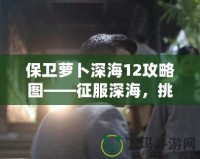 保衛(wèi)蘿卜深海12攻略圖——征服深海，挑戰(zhàn)極限防守！