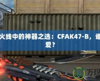 穿越火線中的神器之選：CFAK47-B，誰能不愛？