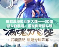 體驗(yàn)沉浸式斗羅大陸——3D虛擬人物手游，激發(fā)你無限斗魂！