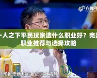 一人之下平民玩家選什么職業(yè)好？完美職業(yè)推薦與選擇攻略