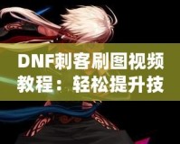 DNF刺客刷圖視頻教程：輕松提升技能，暢享高效刷圖體驗