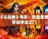 《斗戰(zhàn)神》電影：熱血重燃，穿越神話之門