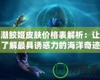 喚潮鮫姬皮膚價(jià)格表解析：讓你了解最具誘惑力的海洋奇跡