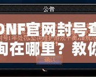 DNF官網封號查詢在哪里？教你輕松查詢賬號封禁信息