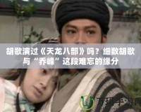 胡歌演過《天龍八部》嗎？細數(shù)胡歌與“喬峰”這段難忘的緣分