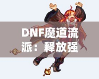 DNF魔道流派：釋放強(qiáng)力魔法，主宰戰(zhàn)場(chǎng)的巔峰之選