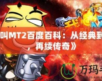 《我叫MT2百度百科：從經(jīng)典到嶄新，再續(xù)傳奇》