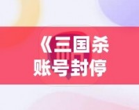 《三國(guó)殺賬號(hào)封停：你需要了解的事》