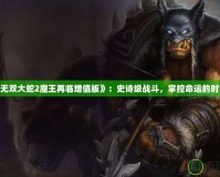 《無雙大蛇2魔王再臨增值版》：史詩級戰(zhàn)斗，掌控命運的時刻！