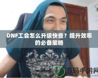 DNF工會(huì)怎么升級(jí)快些？提升效率的必備策略