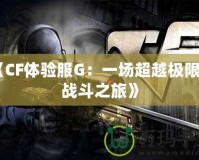 《CF體驗(yàn)服G：一場(chǎng)超越極限的戰(zhàn)斗之旅》