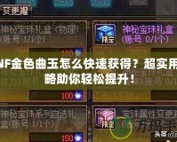 DNF金色曲玉怎么快速獲得？超實(shí)用攻略助你輕松提升！