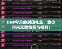 DNF今天的封印禮盒，給你帶來(lái)無(wú)限驚喜與福利！