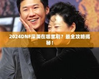 2024DNF深淵在哪里刷？最全攻略揭秘！