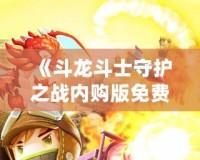 《斗龍斗士守護(hù)之戰(zhàn)內(nèi)購版免費：暢享無限游戲樂趣》