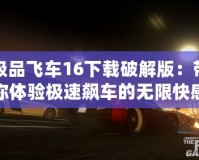 極品飛車16下載破解版：帶你體驗(yàn)極速飆車的無限快感