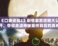 《口袋偵探2》劇情解密攻略大公開，帶你走進(jìn)神秘案件背后的真相！