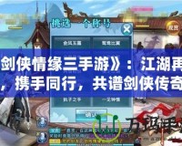 《劍俠情緣三手游》：江湖再起，攜手同行，共譜劍俠傳奇