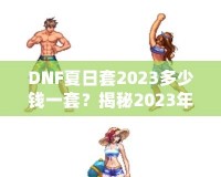 DNF夏日套2023多少錢(qián)一套？揭秘2023年DNF夏日套的價(jià)值與玩法！