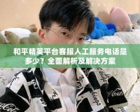 和平精英平臺(tái)客服人工服務(wù)電話是多少？全面解析及解決方案