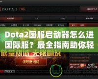 Dota2國服啟動器怎么進國際服？最全指南助你輕松切換