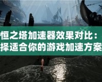 永恒之塔加速器效果對比：選擇適合你的游戲加速方案