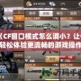 《CF窗口模式怎么調(diào)??？讓你輕松體驗更流暢的游戲操作！》