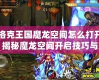 洛克王國魔龍空間怎么打開？揭秘魔龍空間開啟技巧與玩法！