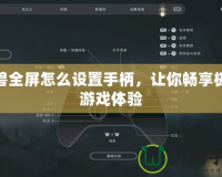 魔獸全屏怎么設置手柄，讓你暢享極致游戲體驗