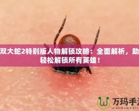 無雙大蛇2特別版人物解鎖攻略：全面解析，助你輕松解鎖所有英雄！