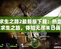 求生之路2最新版下載：熱血求生之旅，體驗(yàn)無盡末日戰(zhàn)斗！