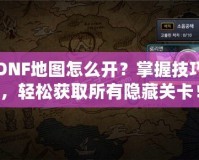 DNF地圖怎么開？掌握技巧，輕松獲取所有隱藏關(guān)卡！