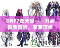 DNF7套天空——開啟極致冒險，享受頂級裝備盛宴！