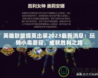 英雄聯(lián)盟提莫出裝2023最新消息：玩轉(zhuǎn)小毒蘑菇，成就勝利之路