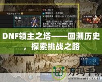 DNF領(lǐng)主之塔——回溯歷史，探索挑戰(zhàn)之路