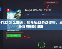 H1Z1怎么加速：暢享極致游戲體驗(yàn)，輕松提高游戲速度